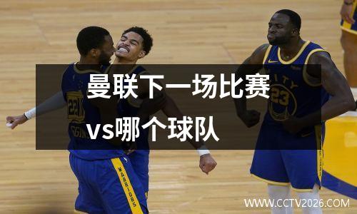 曼联下一场比赛vs哪个球队