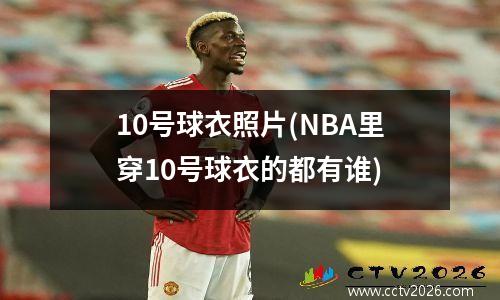 10号球衣照片(NBA里穿10号球衣的都有谁)