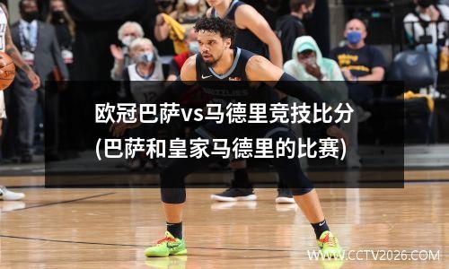 欧冠巴萨vs马德里竞技比分(巴萨和皇家马德里的比赛)