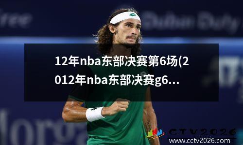 12年nba东部决赛第6场(2012年nba东部决赛g6回放)