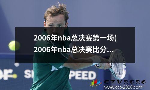 2006年nba总决赛第一场(2006年nba总决赛比分是多少)