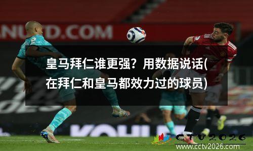 皇马拜仁谁更强？用数据说话(在拜仁和皇马都效力过的球员)