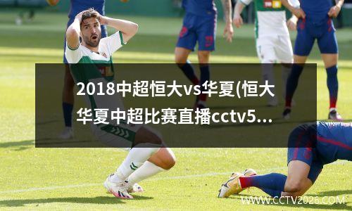2018中超恒大vs华夏(恒大华夏中超比赛直播cctv5)