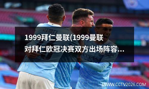 1999拜仁曼联(1999曼联对拜仁欧冠决赛双方出场阵容)