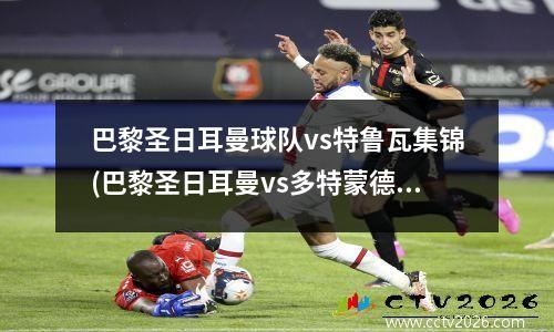 巴黎圣日耳曼球队vs特鲁瓦集锦(巴黎圣日耳曼vs多特蒙德回放)