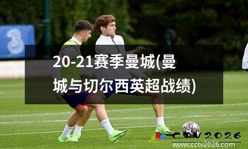 20-21赛季曼城(曼城与切尔西英超战绩)