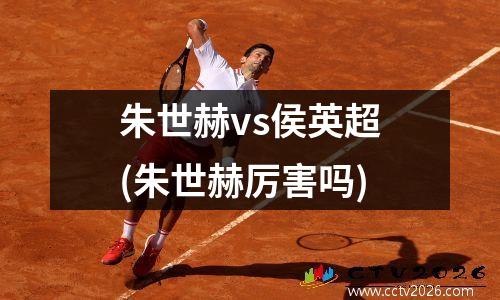 朱世赫vs侯英超(朱世赫厉害吗)