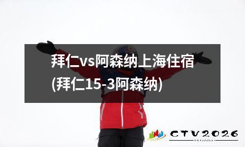 拜仁vs阿森纳上海住宿(拜仁15-3阿森纳)