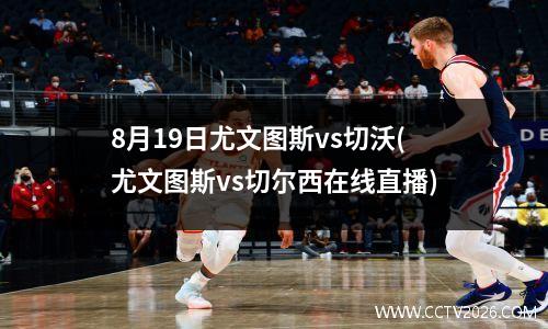 8月19日尤文图斯vs切沃(尤文图斯vs切尔西在线直播)