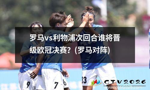 罗马vs利物浦次回合谁将晋级欧冠决赛？(罗马对阵)