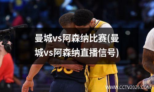 曼城vs阿森纳比赛(曼城vs阿森纳直播信号)