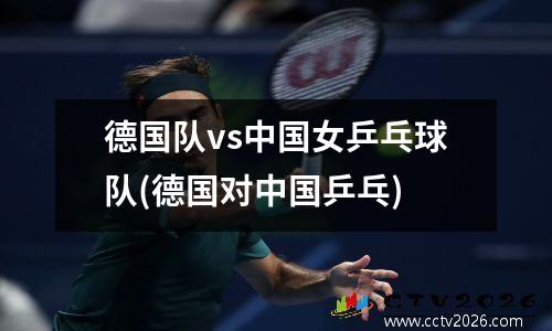 德国队vs中国女乒乓球队(德国对中国乒乓)