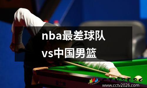 nba最差球队vs中国男篮