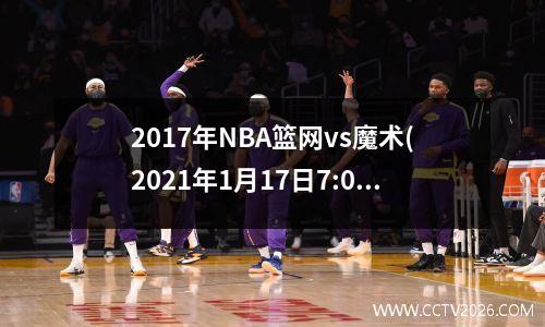 2017年NBA篮网vs魔术(2021年1月17日7:00nba 常规赛篮网对魔术)
