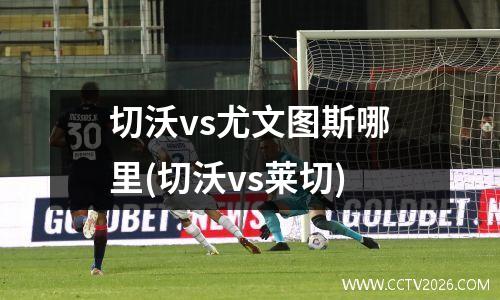 切沃vs尤文图斯哪里(切沃vs莱切)