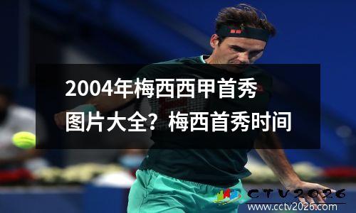 2004年梅西西甲首秀图片大全？梅西首秀时间