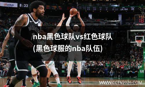 nba黑色球队vs红色球队(黑色球服的nba队伍)