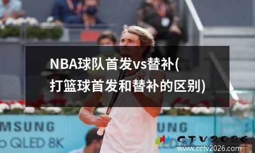 NBA球队首发vs替补(打篮球首发和替补的区别)