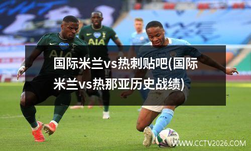 国际米兰vs热刺贴吧(国际米兰vs热那亚历史战绩)