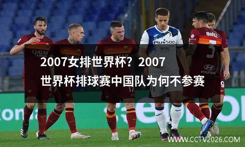 2007女排世界杯？2007世界杯排球赛中国队为何不参赛