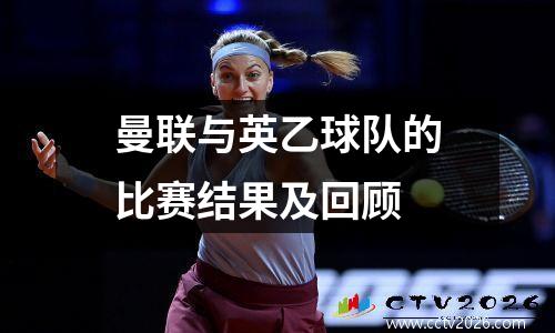 曼联与英乙球队的比赛结果及回顾