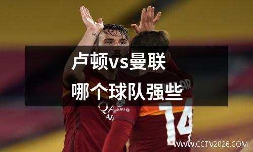 卢顿vs曼联哪个球队强些