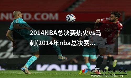 2014NBA总决赛热火vs马刺(2014年nba总决赛热火为什么会输)