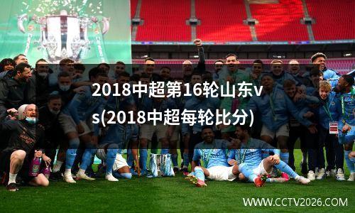 2018中超第16轮山东vs(2018中超每轮比分)
