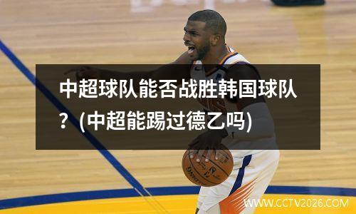 中超球队能否战胜韩国球队？(中超能踢过德乙吗)