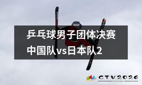 乒乓球男子团体决赛中国队vs日本队2