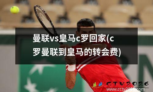 曼联vs皇马c罗回家(c罗曼联到皇马的转会费)