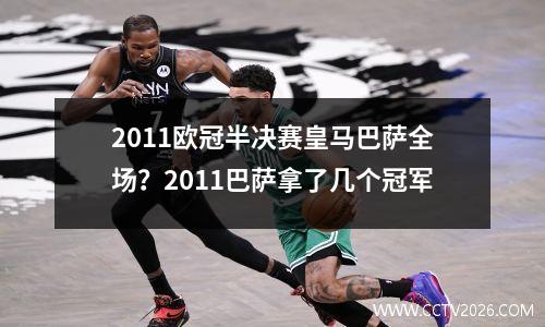 2011欧冠半决赛皇马巴萨全场？2011巴萨拿了几个冠军