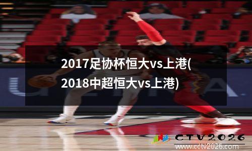2017足协杯恒大vs上港(2018中超恒大vs上港)