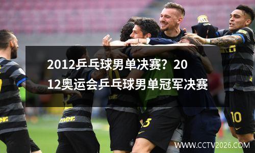 2012乒乓球男单决赛？2012奥运会乒乓球男单冠军决赛