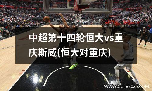 中超第十四轮恒大vs重庆斯威(恒大对重庆)