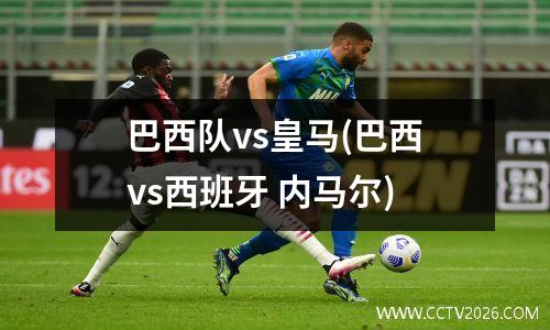 巴西队vs皇马(巴西vs西班牙 内马尔)