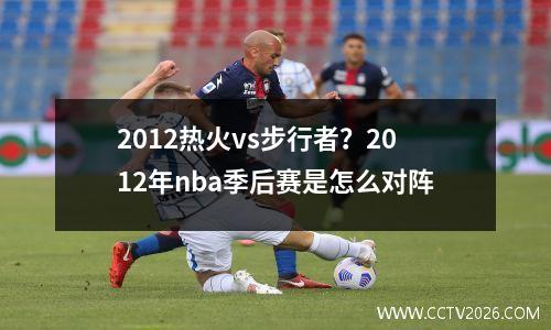 2012热火vs步行者？2012年nba季后赛是怎么对阵