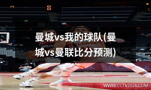 曼城vs我的球队(曼城vs曼联比分预测)
