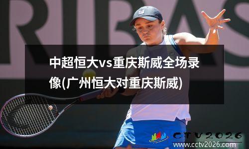 中超恒大vs重庆斯威全场录像(广州恒大对重庆斯威)
