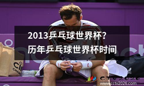 2013乒乓球世界杯？历年乒乓球世界杯时间