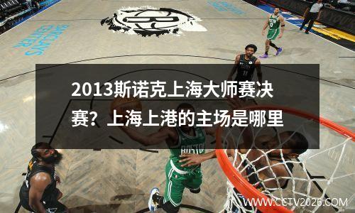 2013斯诺克上海大师赛决赛？上海上港的主场是哪里