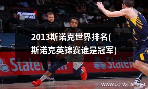 2013斯诺克世界排名(斯诺克英锦赛谁是冠军)