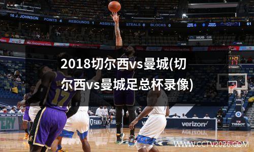 2018切尔西vs曼城(切尔西vs曼城足总杯录像)