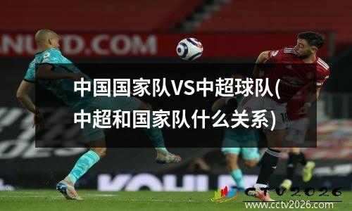 中国国家队VS中超球队(中超和国家队什么关系)