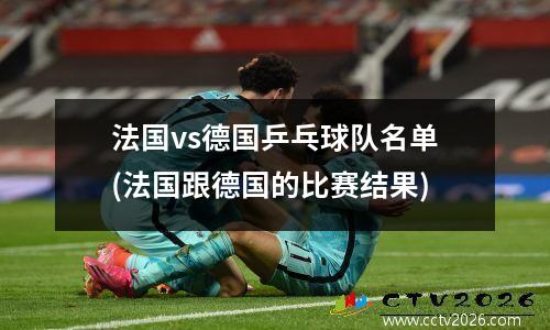 法国vs德国乒乓球队名单(法国跟德国的比赛结果)