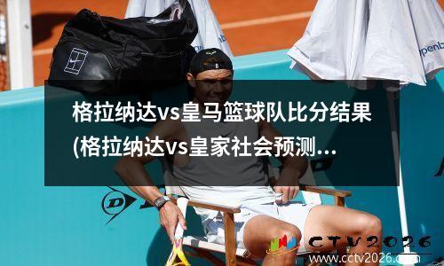 格拉纳达vs皇马篮球队比分结果(格拉纳达vs皇家社会预测)