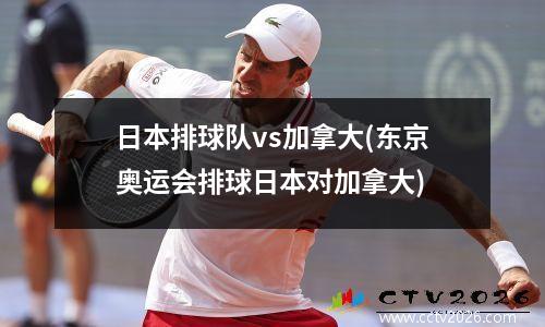 日本排球队vs加拿大(东京奥运会排球日本对加拿大)