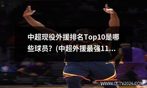 中超现役外援排名Top10是哪些球员？(中超外援最强11人)