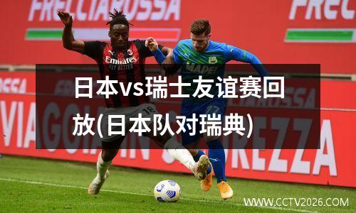 日本vs瑞士友谊赛回放(日本队对瑞典)