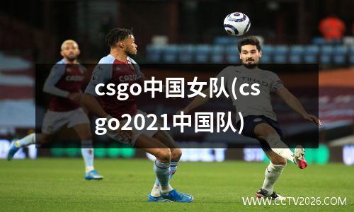 csgo中国女队(csgo2021中国队)